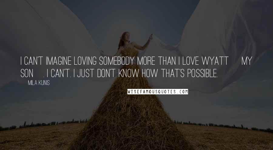 Mila Kunis Quotes: I can't imagine loving somebody more than I love Wyatt [my son]. I can't. I just don't know how that's possible.