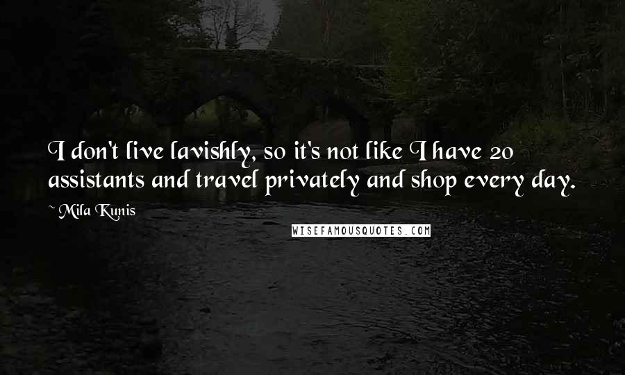 Mila Kunis Quotes: I don't live lavishly, so it's not like I have 20 assistants and travel privately and shop every day.