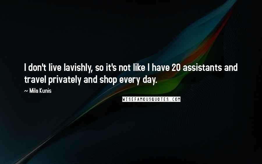 Mila Kunis Quotes: I don't live lavishly, so it's not like I have 20 assistants and travel privately and shop every day.