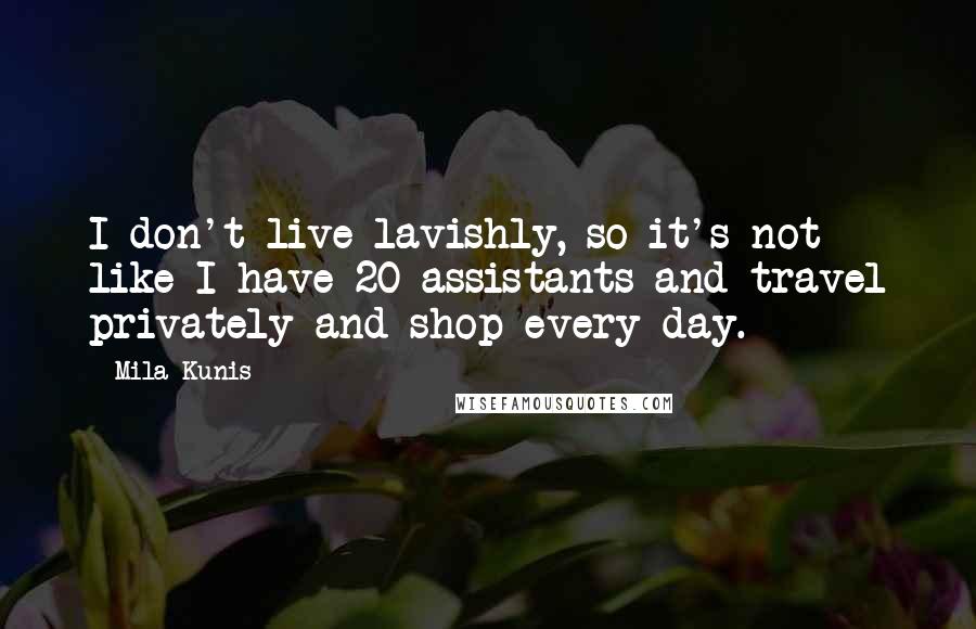 Mila Kunis Quotes: I don't live lavishly, so it's not like I have 20 assistants and travel privately and shop every day.