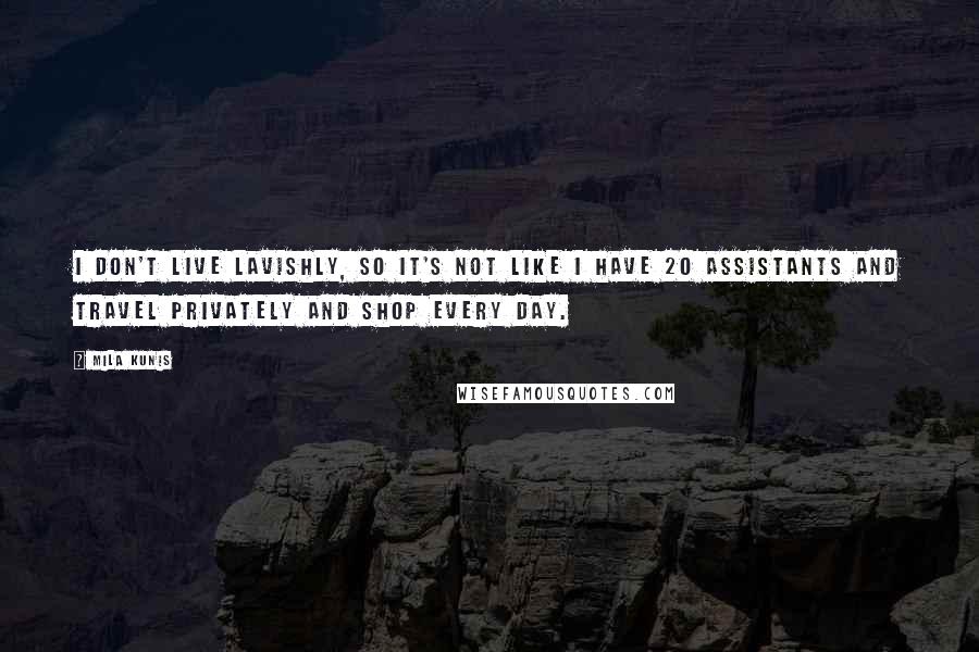 Mila Kunis Quotes: I don't live lavishly, so it's not like I have 20 assistants and travel privately and shop every day.