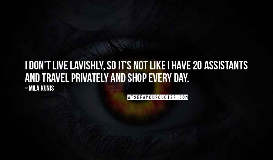 Mila Kunis Quotes: I don't live lavishly, so it's not like I have 20 assistants and travel privately and shop every day.