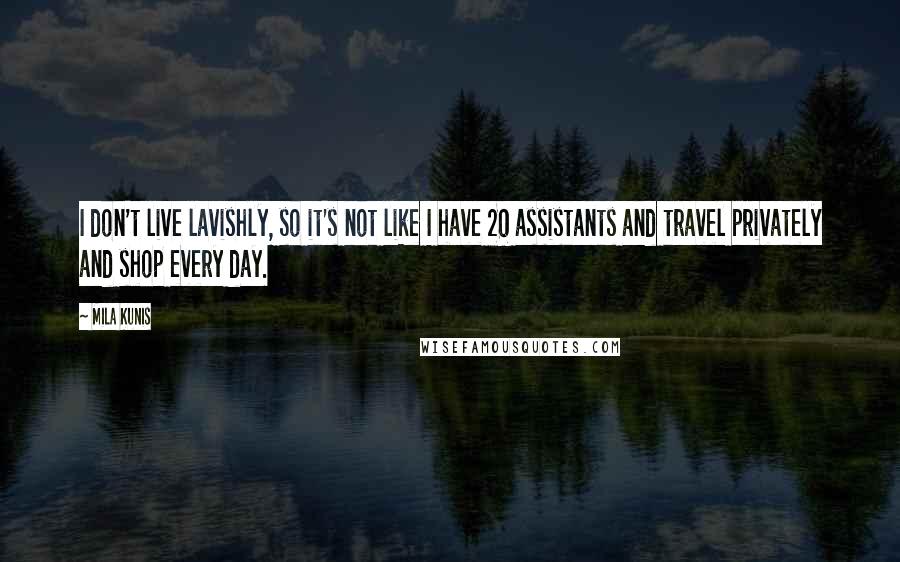 Mila Kunis Quotes: I don't live lavishly, so it's not like I have 20 assistants and travel privately and shop every day.