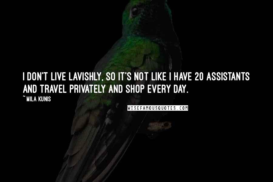 Mila Kunis Quotes: I don't live lavishly, so it's not like I have 20 assistants and travel privately and shop every day.