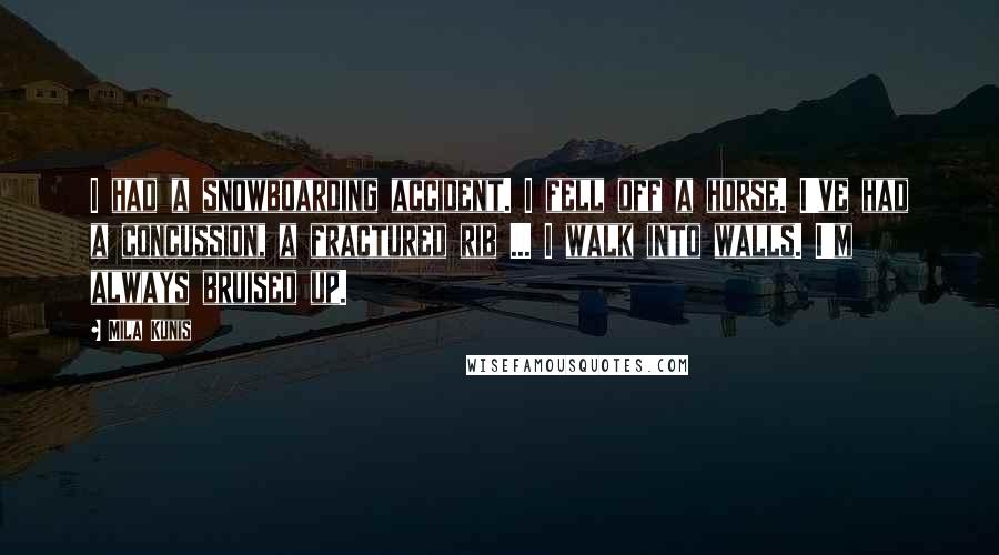Mila Kunis Quotes: I had a snowboarding accident. I fell off a horse. I've had a concussion, a fractured rib ... I walk into walls. I'm always bruised up.