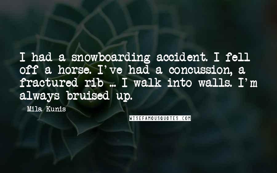 Mila Kunis Quotes: I had a snowboarding accident. I fell off a horse. I've had a concussion, a fractured rib ... I walk into walls. I'm always bruised up.