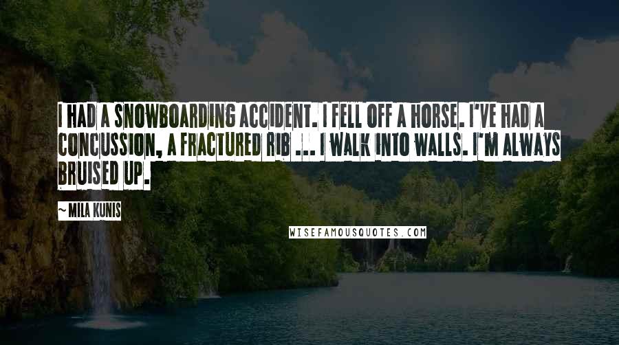 Mila Kunis Quotes: I had a snowboarding accident. I fell off a horse. I've had a concussion, a fractured rib ... I walk into walls. I'm always bruised up.