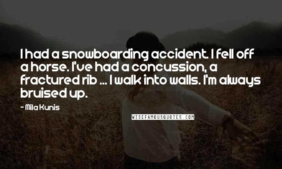 Mila Kunis Quotes: I had a snowboarding accident. I fell off a horse. I've had a concussion, a fractured rib ... I walk into walls. I'm always bruised up.