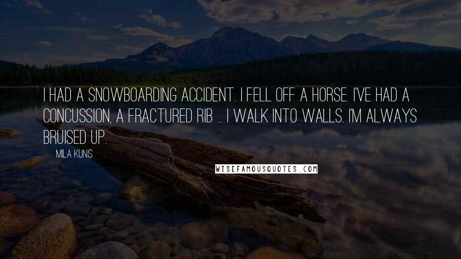 Mila Kunis Quotes: I had a snowboarding accident. I fell off a horse. I've had a concussion, a fractured rib ... I walk into walls. I'm always bruised up.