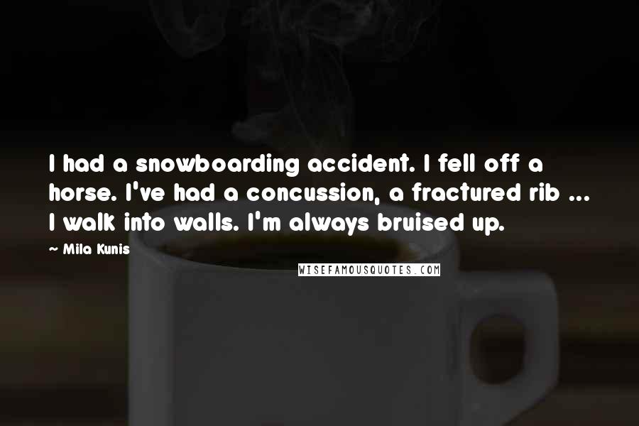 Mila Kunis Quotes: I had a snowboarding accident. I fell off a horse. I've had a concussion, a fractured rib ... I walk into walls. I'm always bruised up.