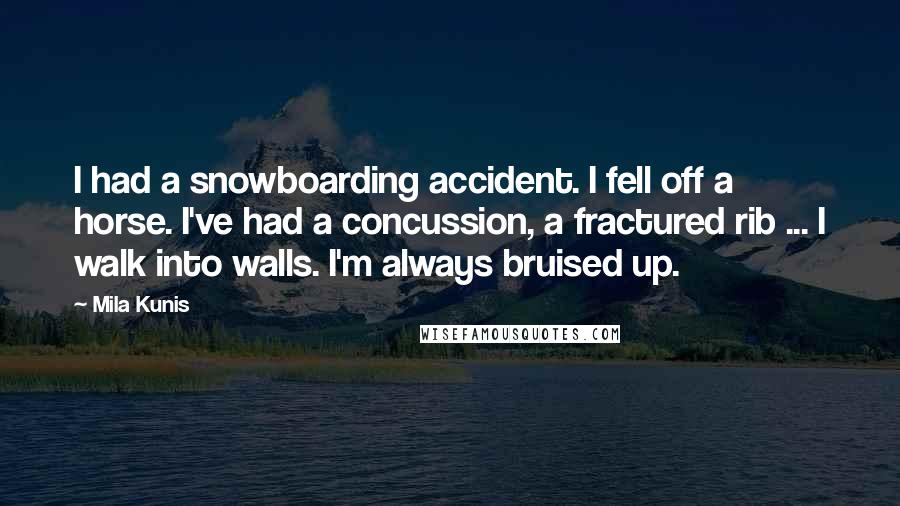 Mila Kunis Quotes: I had a snowboarding accident. I fell off a horse. I've had a concussion, a fractured rib ... I walk into walls. I'm always bruised up.