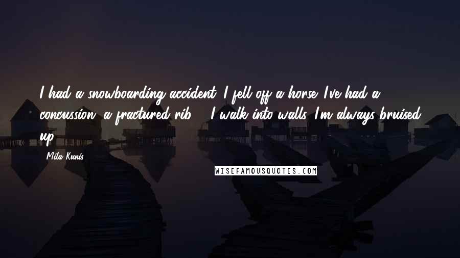 Mila Kunis Quotes: I had a snowboarding accident. I fell off a horse. I've had a concussion, a fractured rib ... I walk into walls. I'm always bruised up.