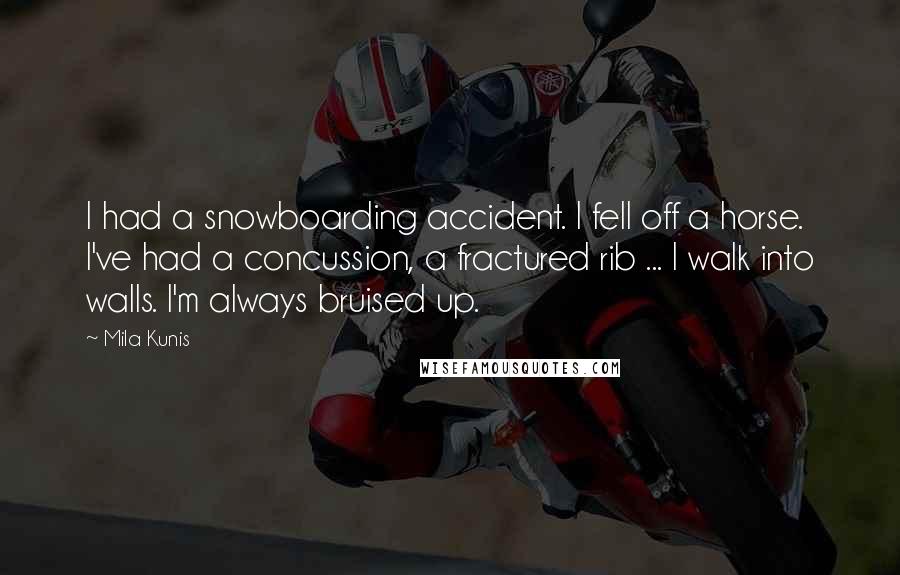 Mila Kunis Quotes: I had a snowboarding accident. I fell off a horse. I've had a concussion, a fractured rib ... I walk into walls. I'm always bruised up.