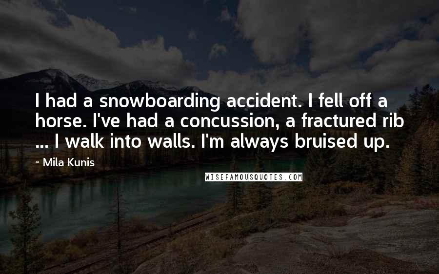 Mila Kunis Quotes: I had a snowboarding accident. I fell off a horse. I've had a concussion, a fractured rib ... I walk into walls. I'm always bruised up.