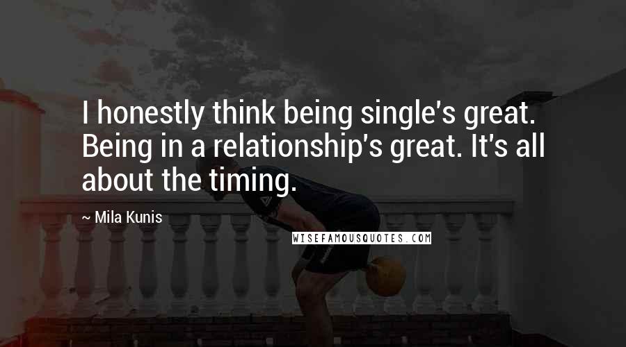 Mila Kunis Quotes: I honestly think being single's great. Being in a relationship's great. It's all about the timing.