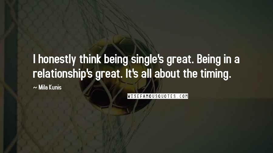 Mila Kunis Quotes: I honestly think being single's great. Being in a relationship's great. It's all about the timing.