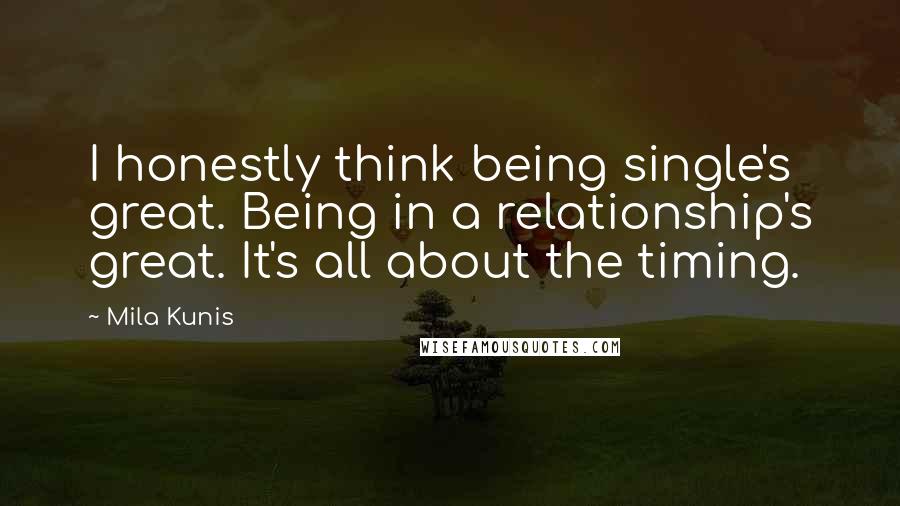 Mila Kunis Quotes: I honestly think being single's great. Being in a relationship's great. It's all about the timing.