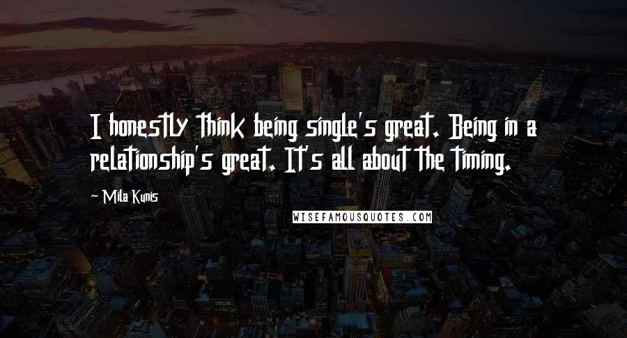 Mila Kunis Quotes: I honestly think being single's great. Being in a relationship's great. It's all about the timing.