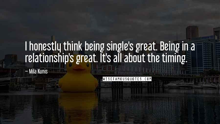 Mila Kunis Quotes: I honestly think being single's great. Being in a relationship's great. It's all about the timing.