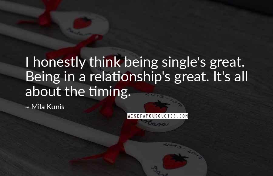 Mila Kunis Quotes: I honestly think being single's great. Being in a relationship's great. It's all about the timing.