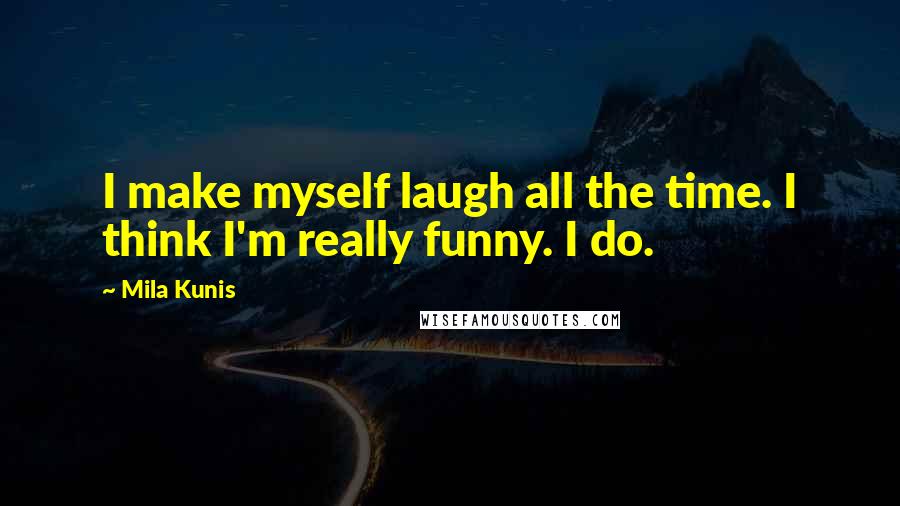 Mila Kunis Quotes: I make myself laugh all the time. I think I'm really funny. I do.