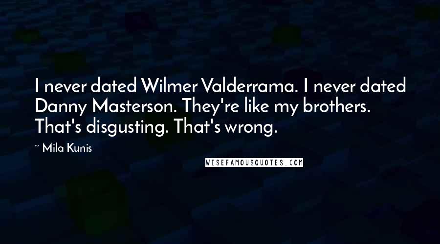 Mila Kunis Quotes: I never dated Wilmer Valderrama. I never dated Danny Masterson. They're like my brothers. That's disgusting. That's wrong.