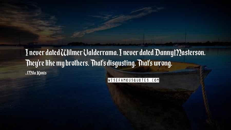 Mila Kunis Quotes: I never dated Wilmer Valderrama. I never dated Danny Masterson. They're like my brothers. That's disgusting. That's wrong.