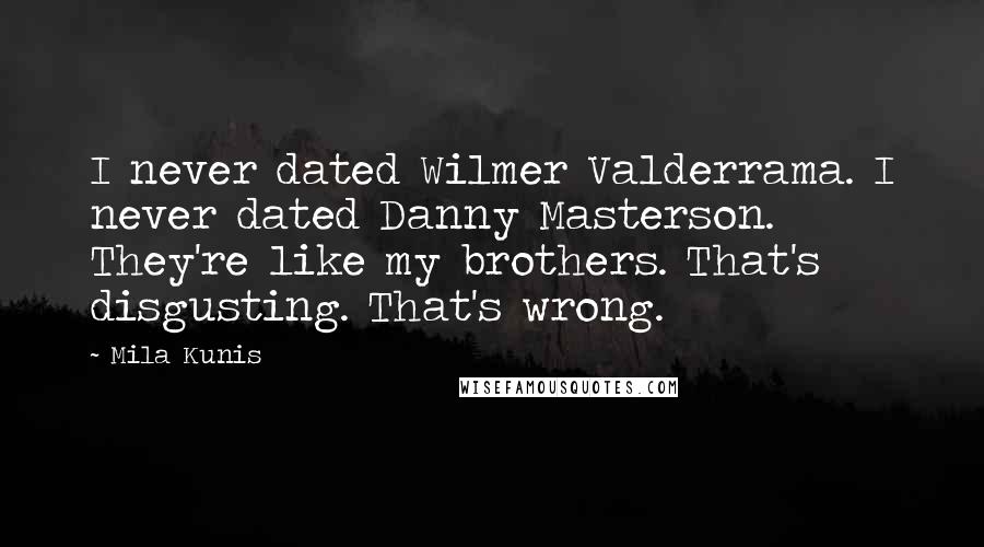 Mila Kunis Quotes: I never dated Wilmer Valderrama. I never dated Danny Masterson. They're like my brothers. That's disgusting. That's wrong.