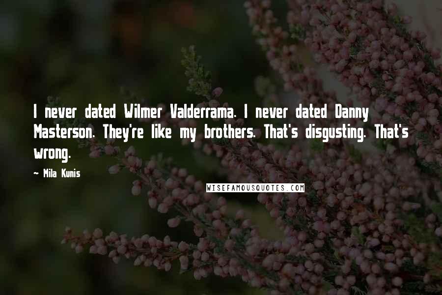 Mila Kunis Quotes: I never dated Wilmer Valderrama. I never dated Danny Masterson. They're like my brothers. That's disgusting. That's wrong.