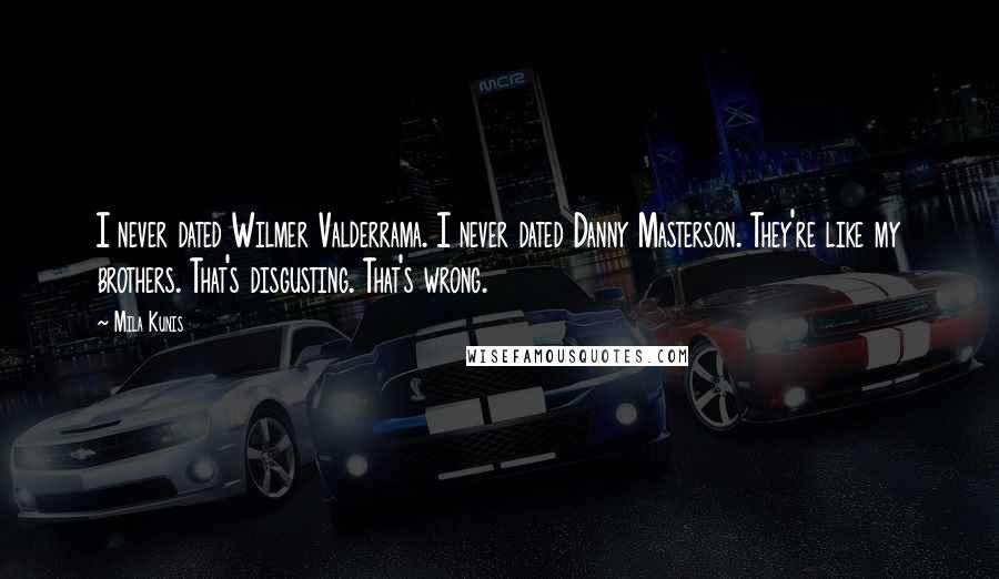 Mila Kunis Quotes: I never dated Wilmer Valderrama. I never dated Danny Masterson. They're like my brothers. That's disgusting. That's wrong.