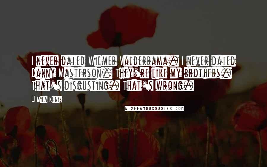 Mila Kunis Quotes: I never dated Wilmer Valderrama. I never dated Danny Masterson. They're like my brothers. That's disgusting. That's wrong.