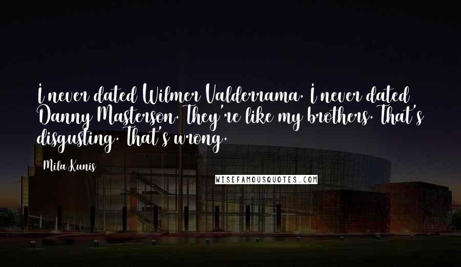 Mila Kunis Quotes: I never dated Wilmer Valderrama. I never dated Danny Masterson. They're like my brothers. That's disgusting. That's wrong.