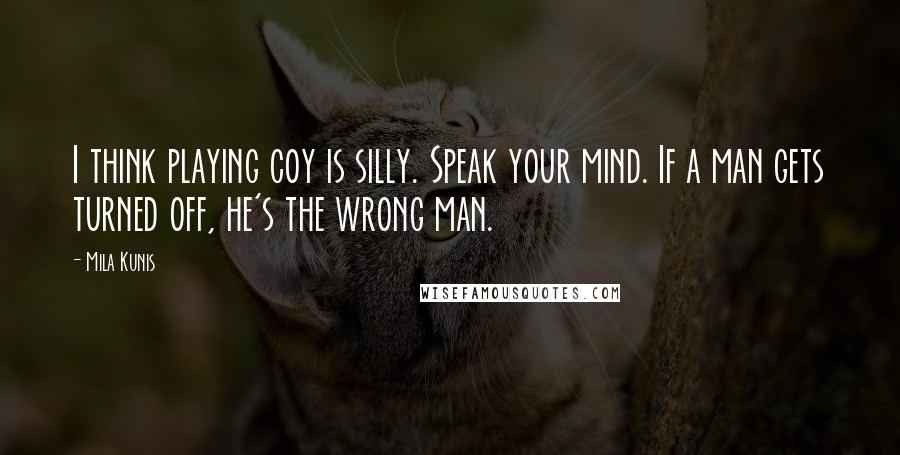 Mila Kunis Quotes: I think playing coy is silly. Speak your mind. If a man gets turned off, he's the wrong man.