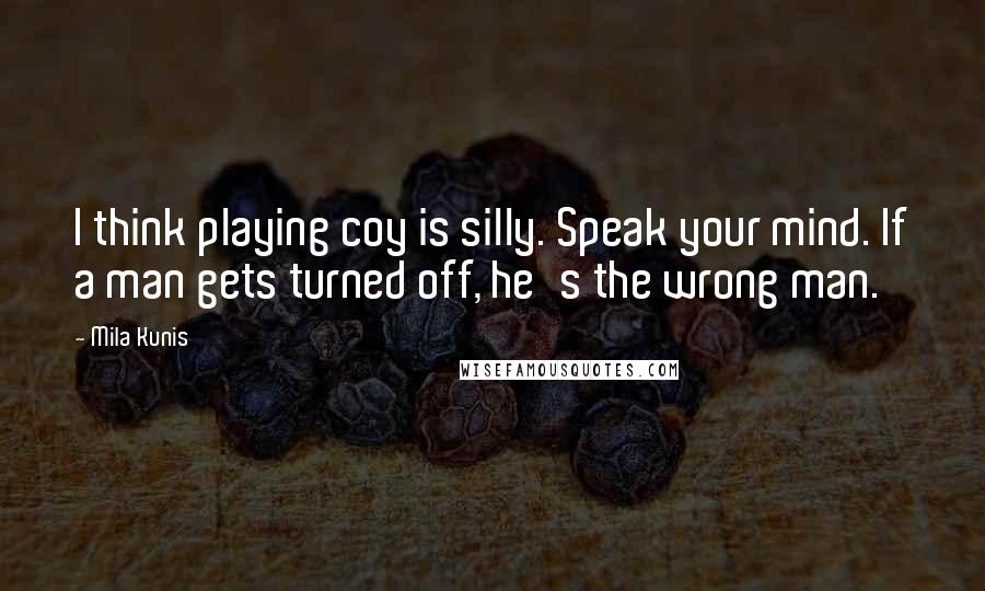 Mila Kunis Quotes: I think playing coy is silly. Speak your mind. If a man gets turned off, he's the wrong man.