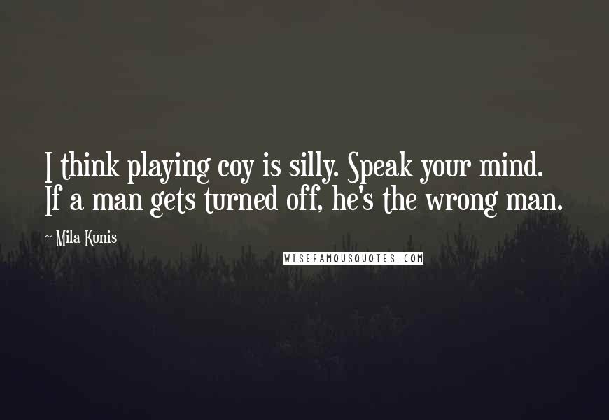 Mila Kunis Quotes: I think playing coy is silly. Speak your mind. If a man gets turned off, he's the wrong man.
