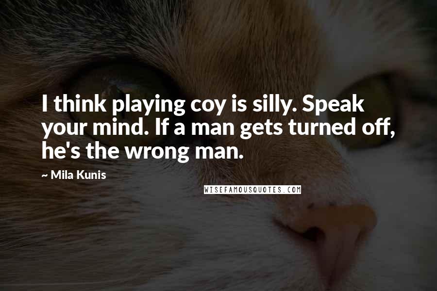 Mila Kunis Quotes: I think playing coy is silly. Speak your mind. If a man gets turned off, he's the wrong man.