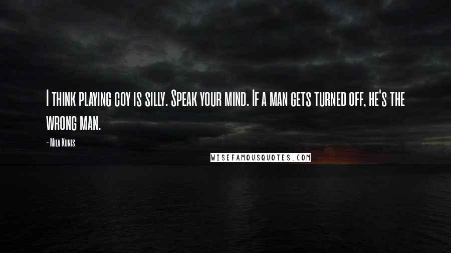 Mila Kunis Quotes: I think playing coy is silly. Speak your mind. If a man gets turned off, he's the wrong man.