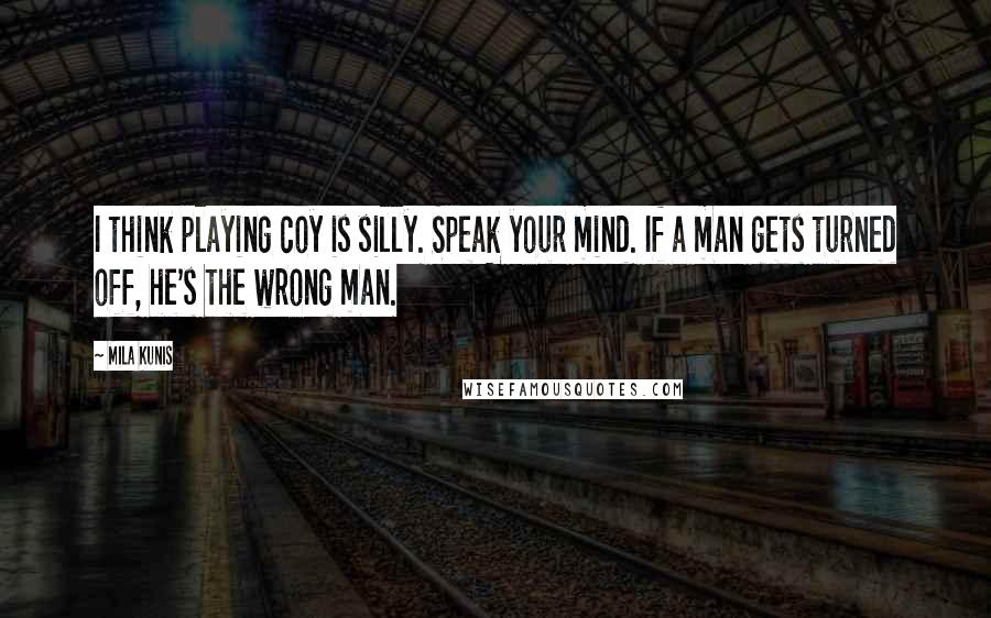 Mila Kunis Quotes: I think playing coy is silly. Speak your mind. If a man gets turned off, he's the wrong man.