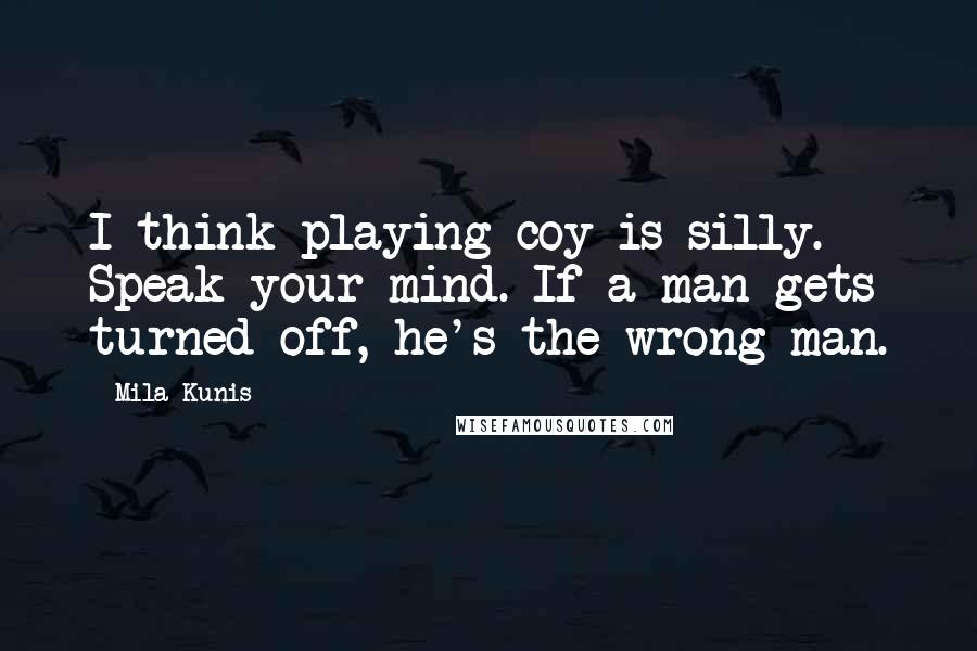 Mila Kunis Quotes: I think playing coy is silly. Speak your mind. If a man gets turned off, he's the wrong man.