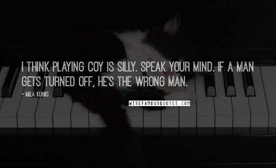 Mila Kunis Quotes: I think playing coy is silly. Speak your mind. If a man gets turned off, he's the wrong man.