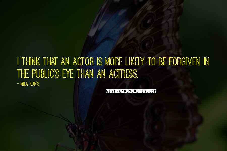 Mila Kunis Quotes: I think that an actor is more likely to be forgiven in the public's eye than an actress.