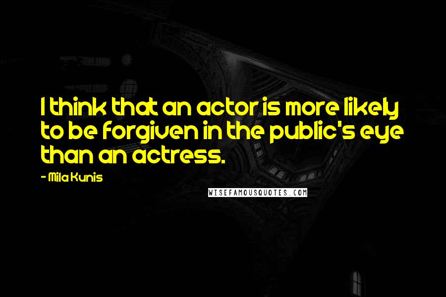 Mila Kunis Quotes: I think that an actor is more likely to be forgiven in the public's eye than an actress.