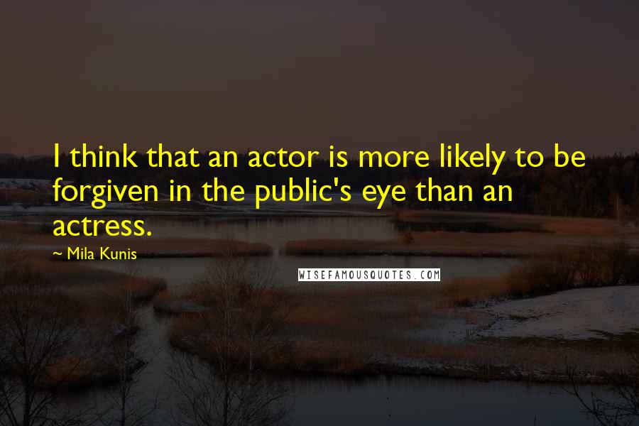 Mila Kunis Quotes: I think that an actor is more likely to be forgiven in the public's eye than an actress.