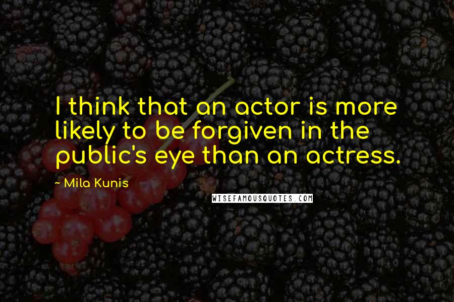 Mila Kunis Quotes: I think that an actor is more likely to be forgiven in the public's eye than an actress.