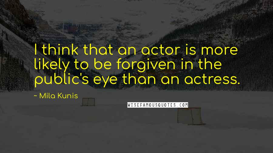 Mila Kunis Quotes: I think that an actor is more likely to be forgiven in the public's eye than an actress.