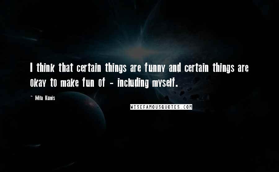 Mila Kunis Quotes: I think that certain things are funny and certain things are okay to make fun of - including myself.