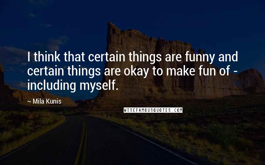 Mila Kunis Quotes: I think that certain things are funny and certain things are okay to make fun of - including myself.