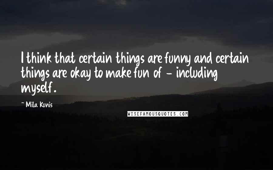 Mila Kunis Quotes: I think that certain things are funny and certain things are okay to make fun of - including myself.