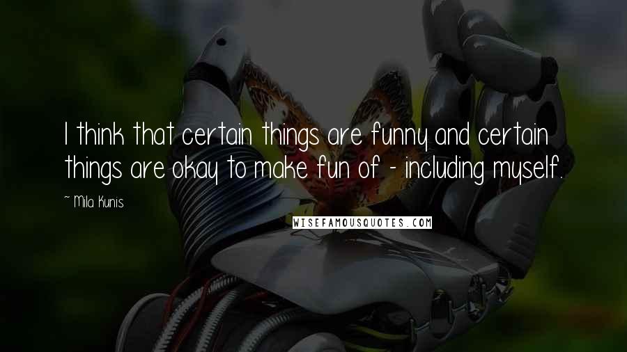 Mila Kunis Quotes: I think that certain things are funny and certain things are okay to make fun of - including myself.