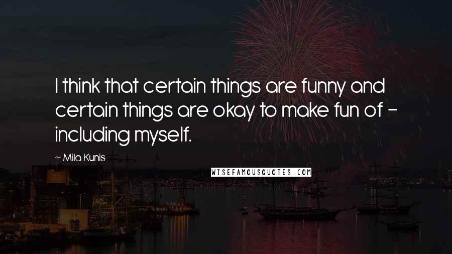 Mila Kunis Quotes: I think that certain things are funny and certain things are okay to make fun of - including myself.